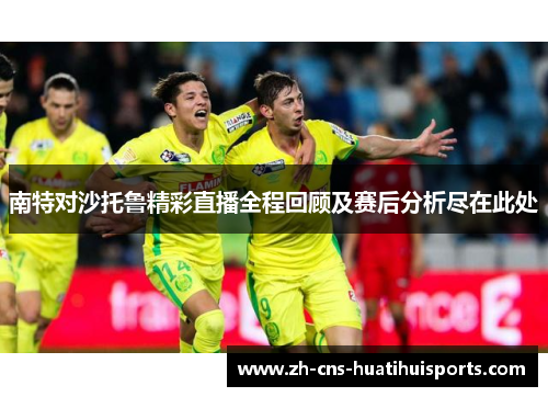 南特对沙托鲁精彩直播全程回顾及赛后分析尽在此处