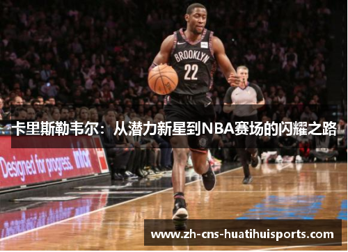 卡里斯勒韦尔:从潜力新星到NBA赛场的闪耀之路 卡里斯勒韦尔:从潜力新星到NBA赛场的闪耀之路