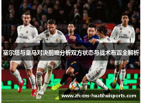 塞尔塔与皇马对决前瞻分析双方状态与战术布置全解析 塞尔塔与皇马对决前瞻分析双方状态与战术布置全解析