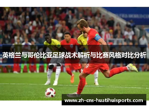 英格兰与哥伦比亚足球战术解析与比赛风格对比分析 英格兰与哥伦比亚足球战术解析与比赛风格对比分析